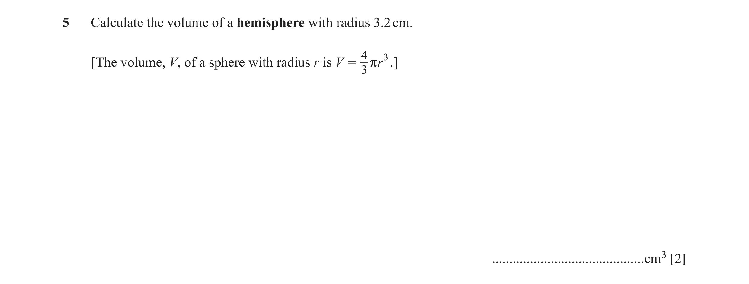 Question 16: Calculate the volume of a hemisphere with radius 3.2 cm. 4 [The volume, V, of a sphere with radius r is V = rr3 .] 3 ......................…