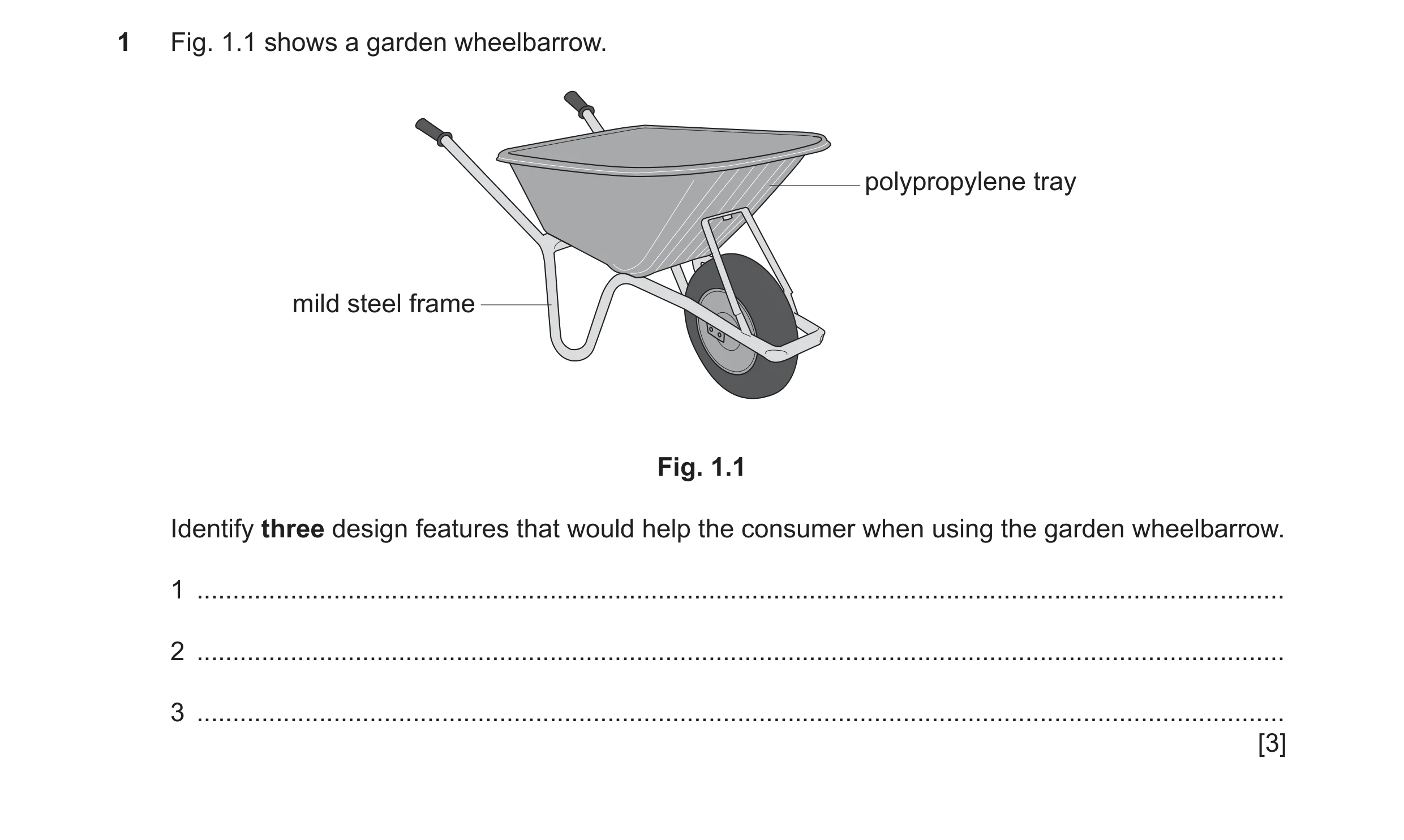 Question 359: Fig. 1.1 shows a garden wheelbarrow. polypropylene tray mild steel frame Fig. 1.1 Identify three design features that would help the consum…