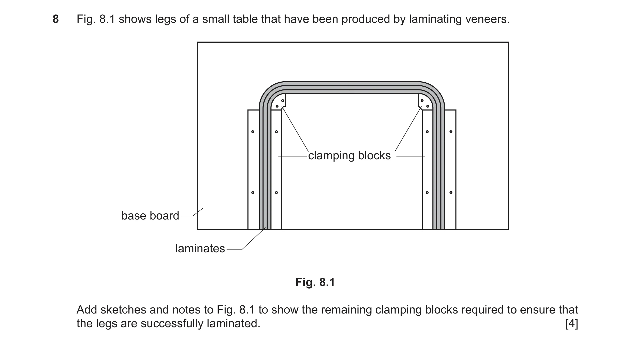 Question 366: Fig. 8.1 shows legs of a small table that have been produced by laminating veneers. clamping blocks base board laminates Fig. 8.1 Add sketc…