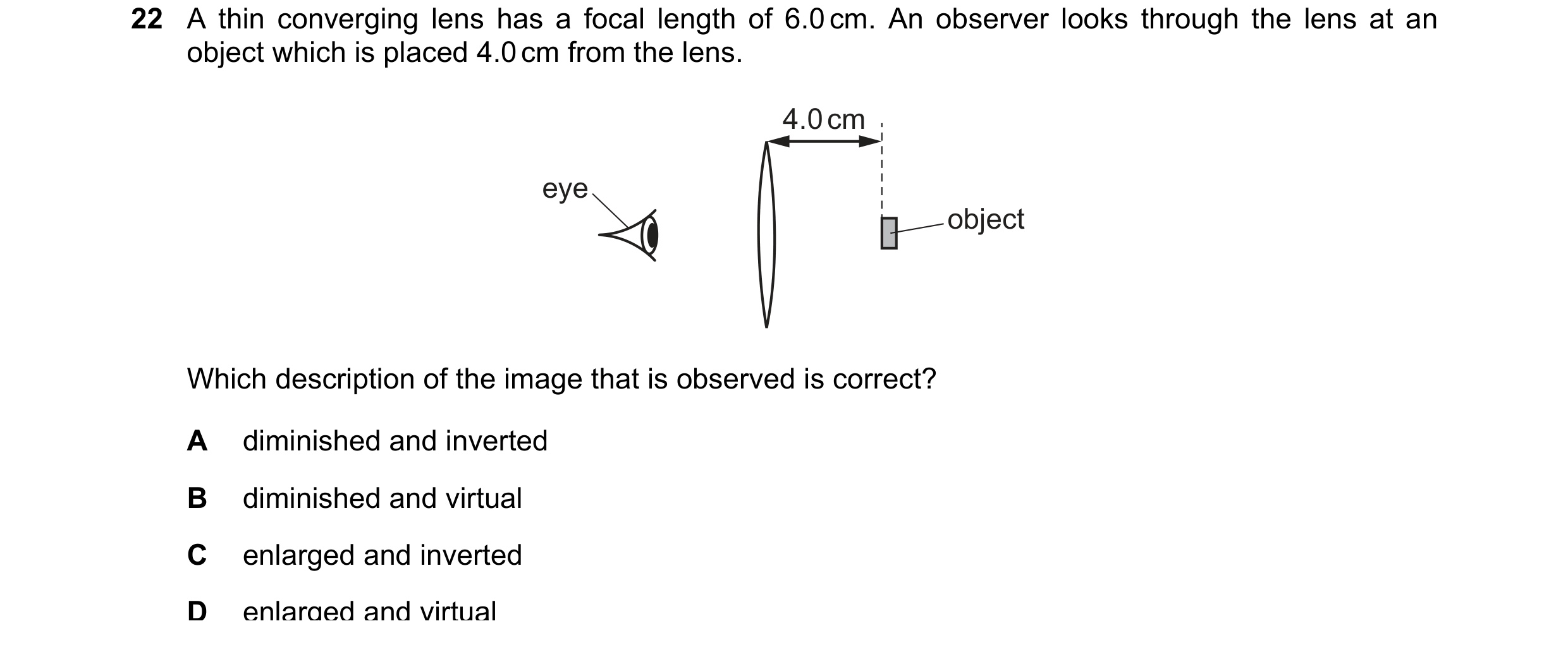 Question 48: A thin converging lens has a focal length of 6.0 cm. An observer looks through the lens at an object which is placed 4.0 cm from the lens. …