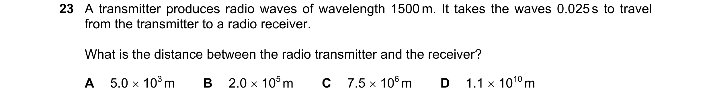 Question 20: A transmitter produces radio waves of wavelength 1500 m. It takes the waves 0.025 s to travel from the transmitter to a radio receiver. Wha…