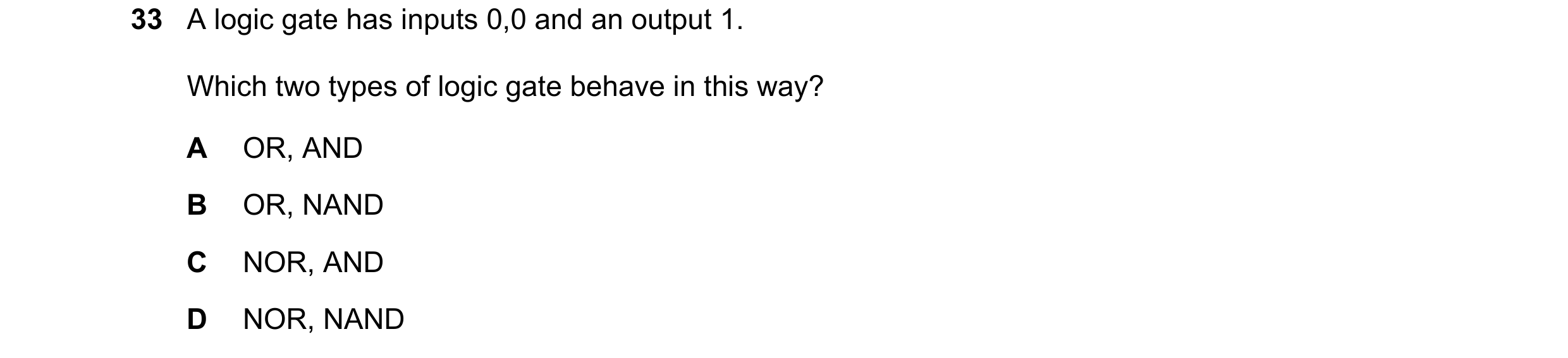 Question 86: A logic gate has inputs 0,0 and an output 1. Which two types of logic gate behave in this way? A OR, AND B OR, NAND C NOR, AND D NOR, NAND