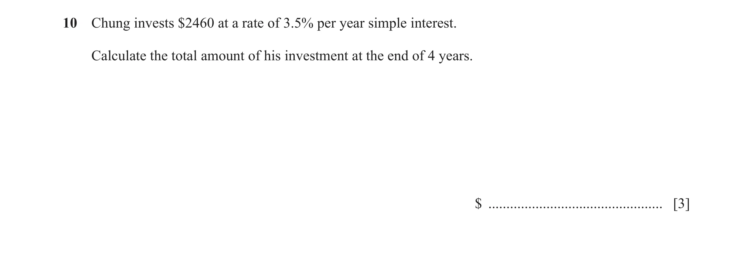 Question 76: Chung invests $2460 at a rate of 3.5% per year simple interest. Calculate the total amount of his investment at the end of 4 years. $ .....…