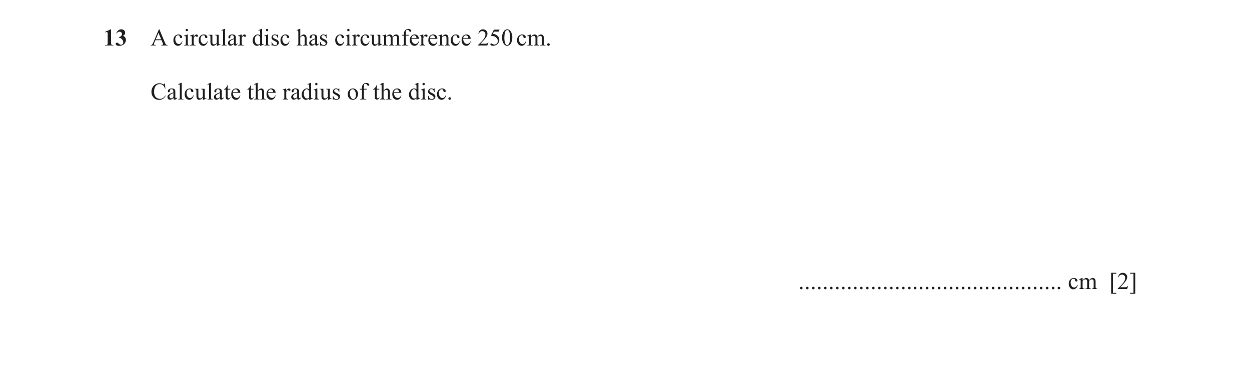 Question 24: A circular disc has circumference 250 cm. Calculate the radius of the disc. ............................................ cm [2]