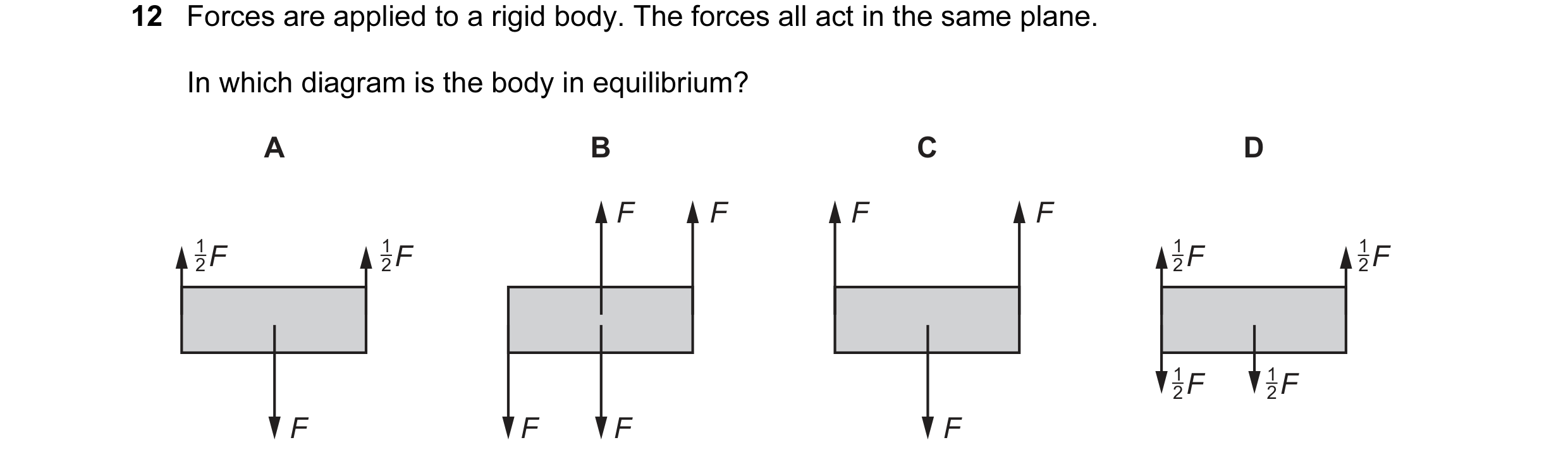 Question 60: Forces are applied to a rigid body. The forces all act in the same plane. In which diagram is the body in equilibrium? A B C D F F F F 1 F …