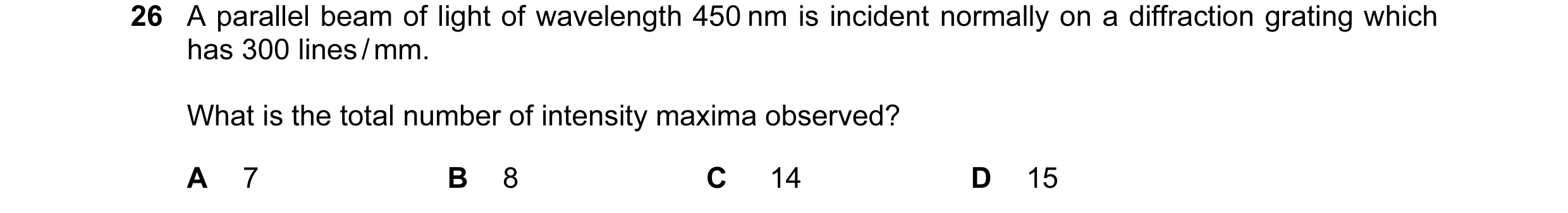 Question 26: A parallel beam of light of wavelength 450 nm is incident normally on a diffraction grating which has 300 lines / mm. What is the total num…