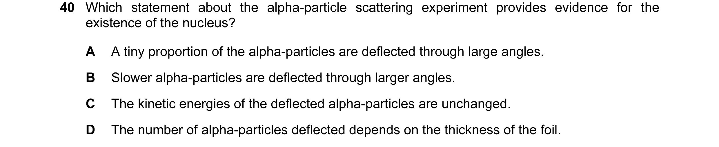 Question 79: Which statement about the alpha-particle scattering experiment provides evidence for the existence of the nucleus? A A tiny proportion of t…