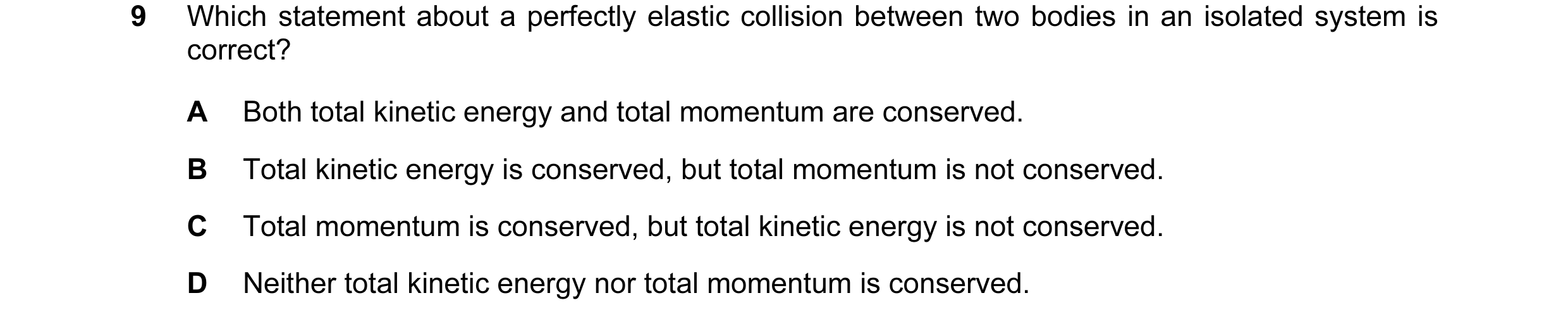 Question 91: Which statement about a perfectly elastic collision between two bodies in an isolated system is correct? A Both total kinetic energy and to…