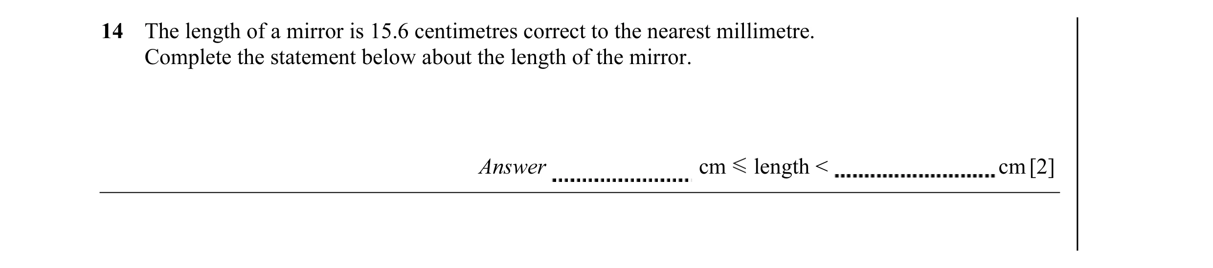Question 9: The length of a mirror is 15.6 centimetres correct to the nearest millimetre. Complete the statement below about the length of the mirror. …