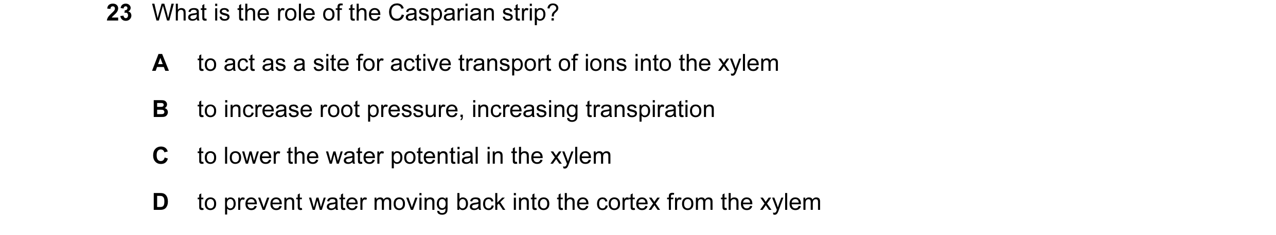 Question 120: What is the role of the Casparian strip? A to act as a site for active transport of ions into the xylem B to increase root pressure, increa…