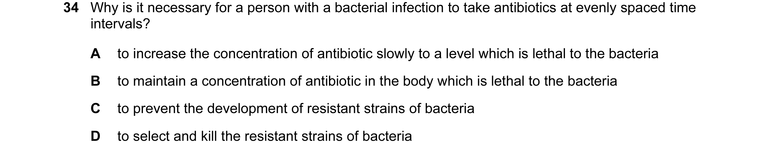 Question 24: Why is it necessary for a person with a bacterial infection to take antibiotics at evenly spaced time intervals? A to increase the concentr…