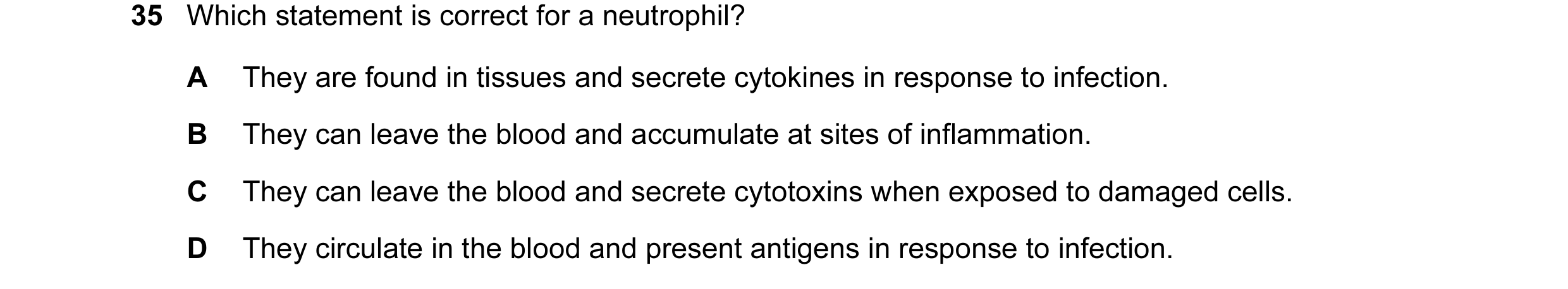 Question 55: Which statement is correct for a neutrophil? A They are found in tissues and secrete cytokines in response to infection. B They can leave t…