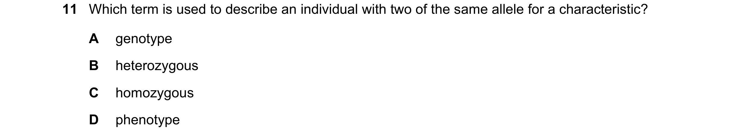 Question 6: Which term is used to describe an individual with two of the same allele for a characteristic? A genotype B heterozygous C homozygous D phe…