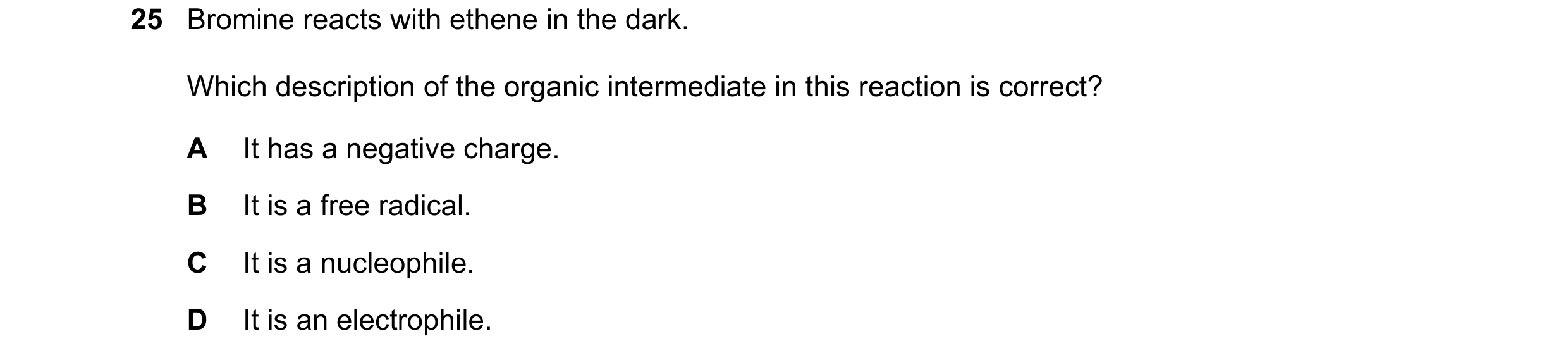 Question 121: Bromine reacts with ethene in the dark. Which description of the organic intermediate in this reaction is correct? A It has a negative char…