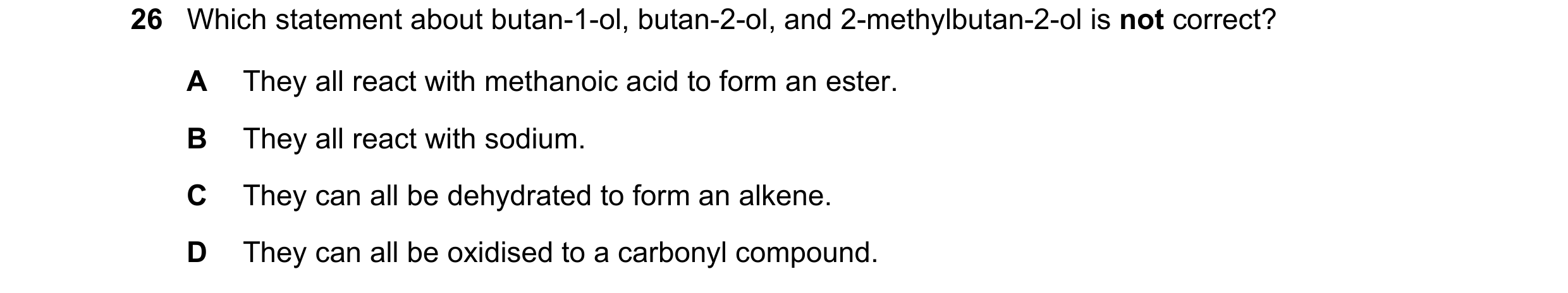 Question 181: Which statement about butan-1-ol, butan-2-ol, and 2-methylbutan-2-ol is not correct? A They all react with methanoic acid to form an ester.…