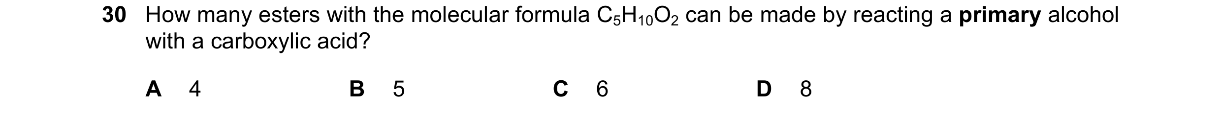 Question 85: How many esters with the molecular formula C5H10O2 can be made by reacting a primary alcohol with a carboxylic acid? A 4 B 5 C 6 D 8