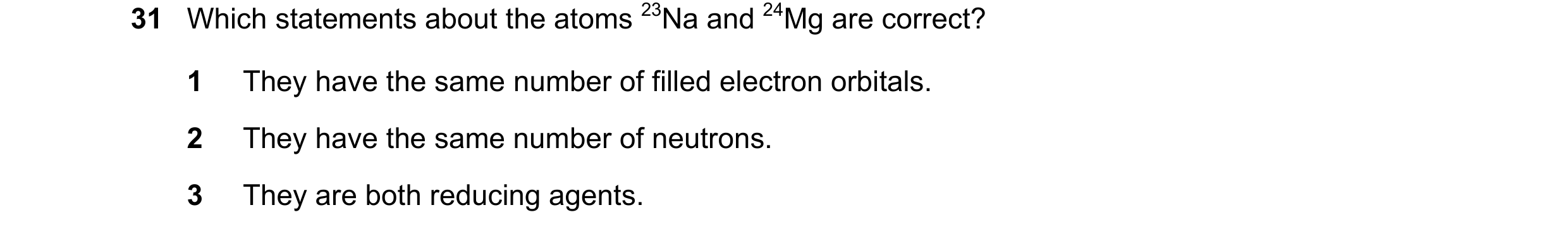 Question 36: Which statements about the atoms 23Na and 24Mg are correct? 1 They have the same number of filled electron orbitals. 2 They have the same n…