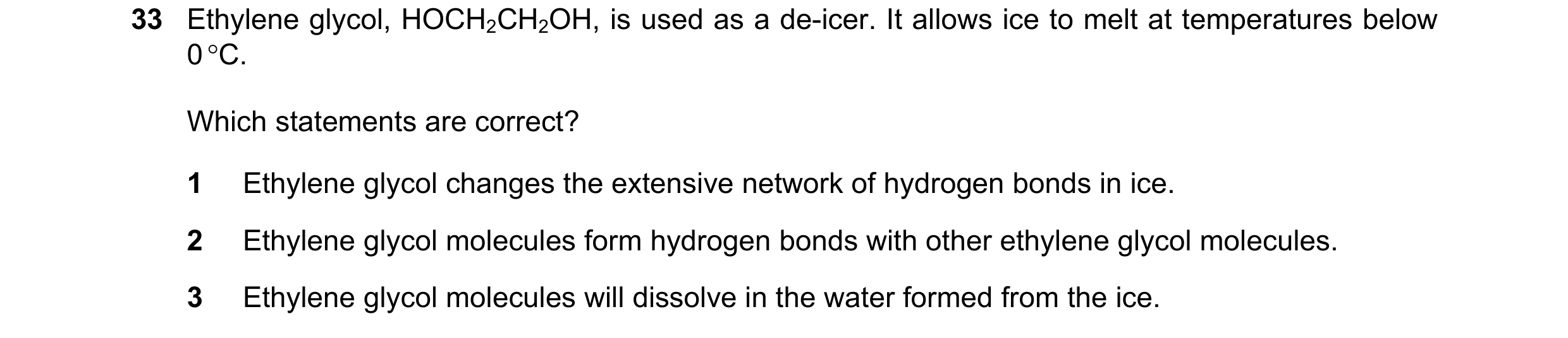 Question 62: Ethylene glycol, HOCH2CH2OH, is used as a de-icer. It allows ice to melt at temperatures below 0 °C. Which statements are correct? 1 Ethyle…