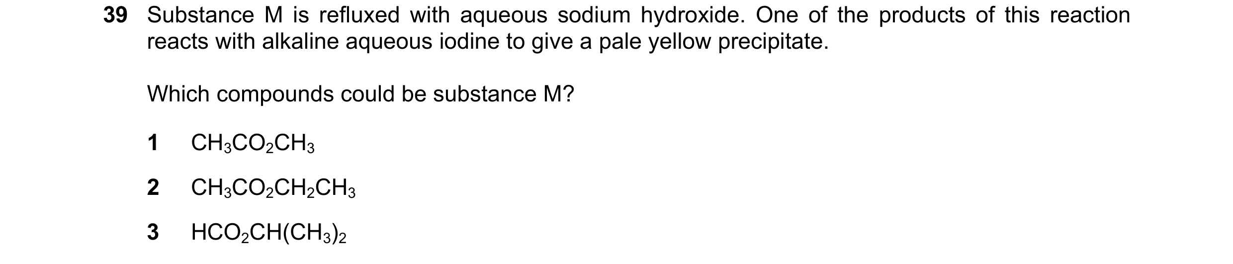 Question 147: Substance M is refluxed with aqueous sodium hydroxide. One of the products of this reaction reacts with alkaline aqueous iodine to give a p…