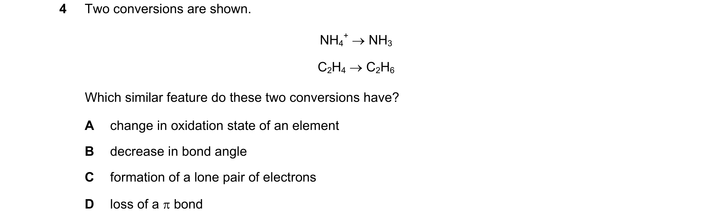 Question 45: Two conversions are shown. NH4 + → NH3 C2H4 → C2H6 Which similar feature do these two conversions have? A change in oxidation state of an e…