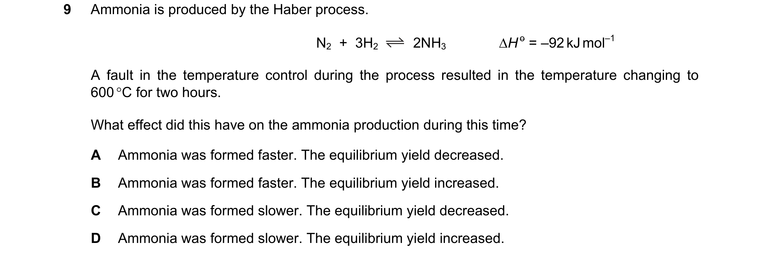 Question 79: Ammonia is produced by the Haber process. N2  +  3H2 2NH3 ∆H o = –92 kJ mol–1 A fault in the temperature control during the process resulte…