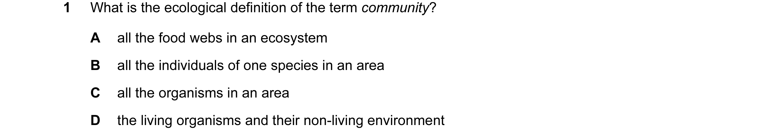 Question 36: What is the ecological definition of the term community? A all the food webs in an ecosystem B all the individuals of one species in an are…