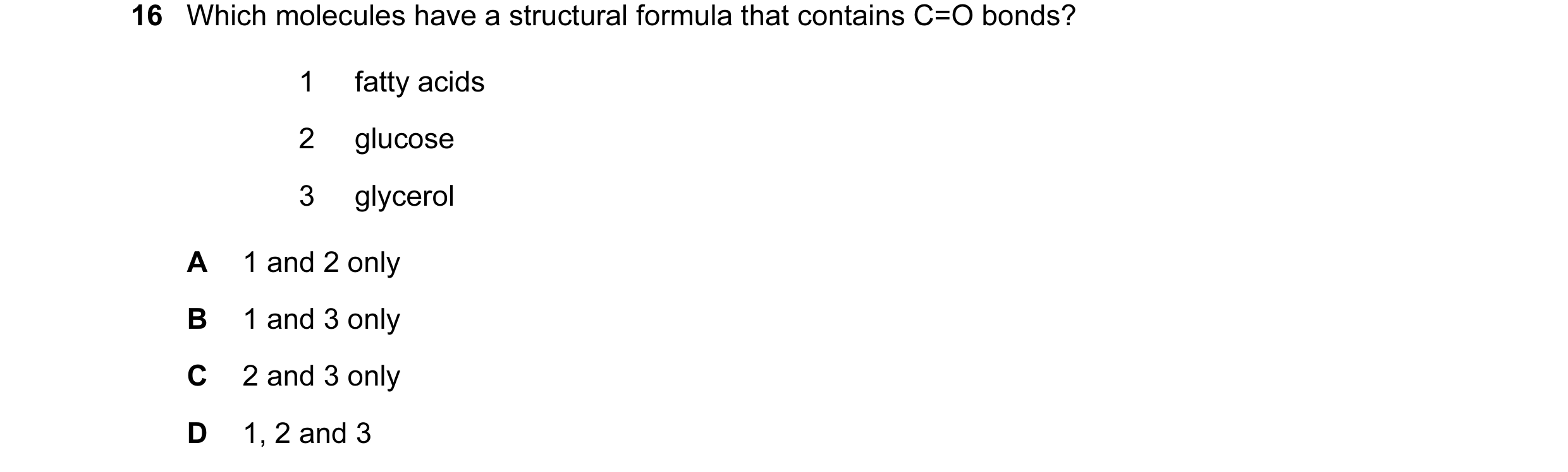 Question 67: Which molecules have a structural formula that contains C=O bonds? 1 fatty acids 2 glucose 3 glycerol A 1 and 2 only B 1 and 3 only C 2 and…