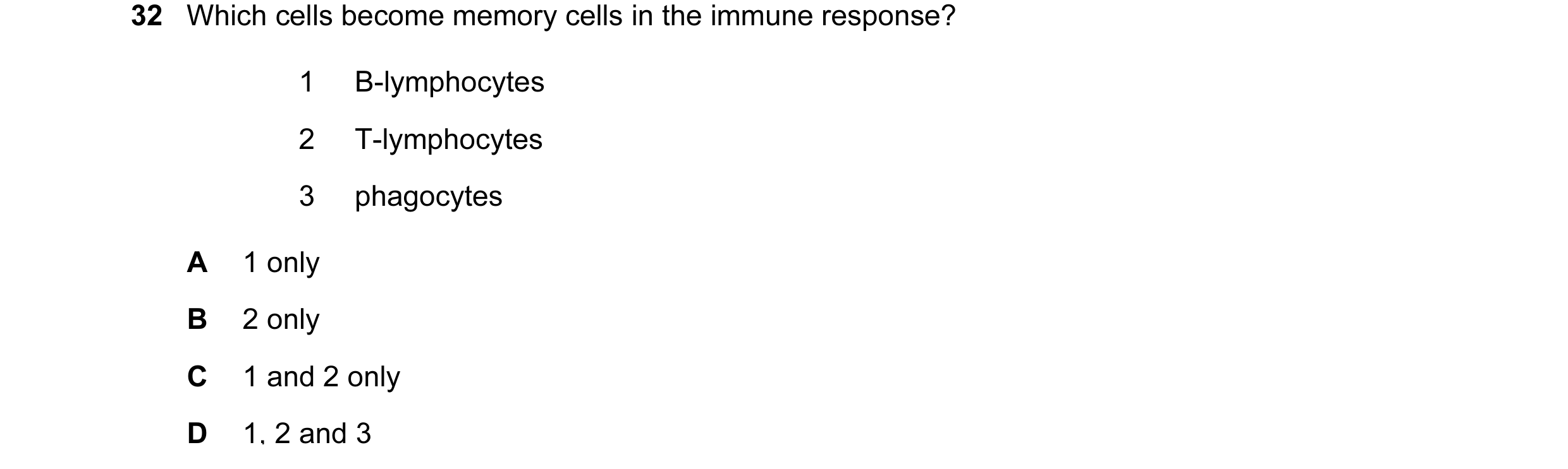 Question 28: Which cells become memory cells in the immune response? 1 B-lymphocytes 2 T-lymphocytes 3 phagocytes A 1 only B 2 only C 1 and 2 only D 1, …