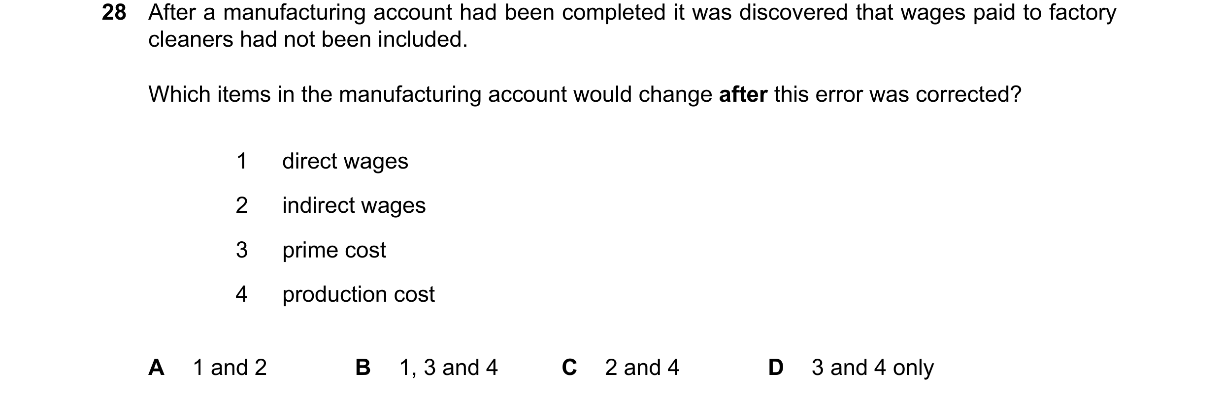 Question 19: After a manufacturing account had been completed it was discovered that wages paid to factory cleaners had not been included. Which items i…