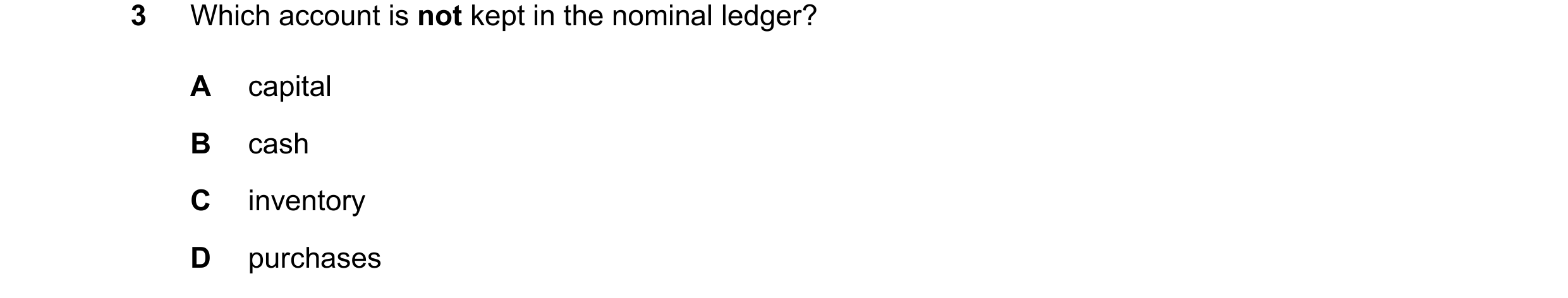 Question 42: Which account is not kept in the nominal ledger? A capital B cash C inventory D purchases