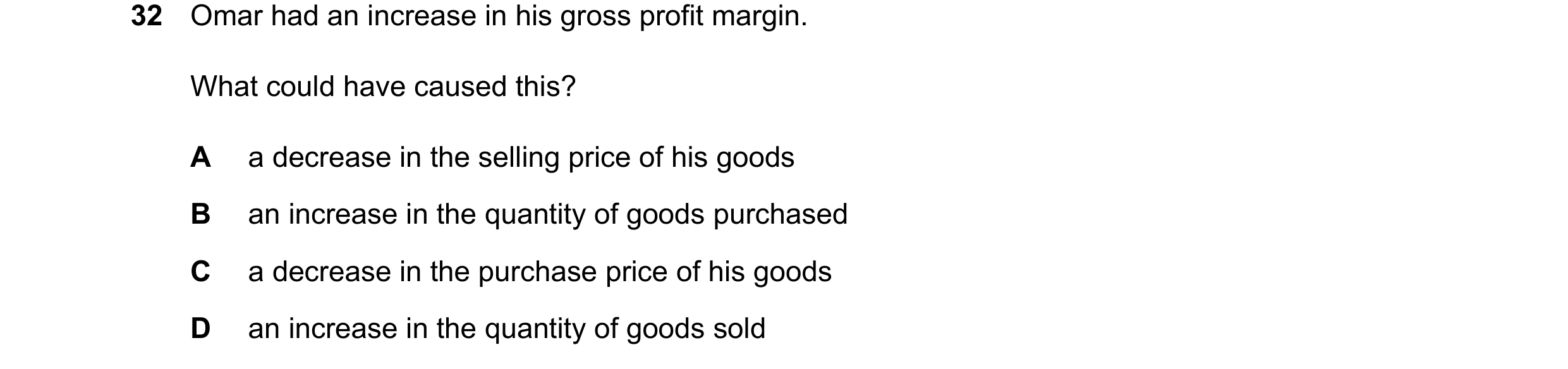 Question 23: Omar had an increase in his gross profit margin. What could have caused this? A a decrease in the selling price of his goods B an increase …