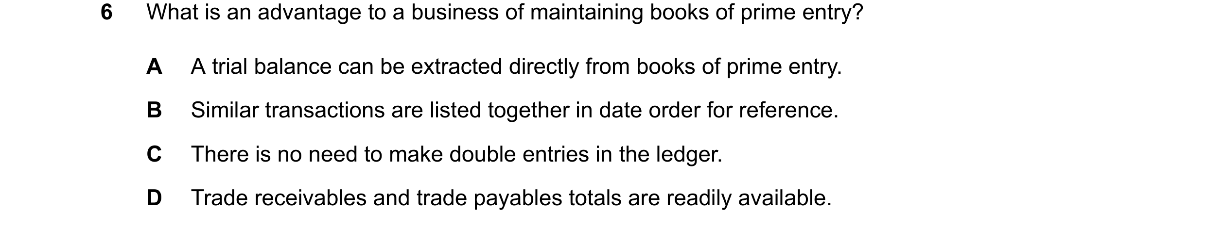 Question 34: What is an advantage to a business of maintaining books of prime entry? A A trial balance can be extracted directly from books of prime ent…