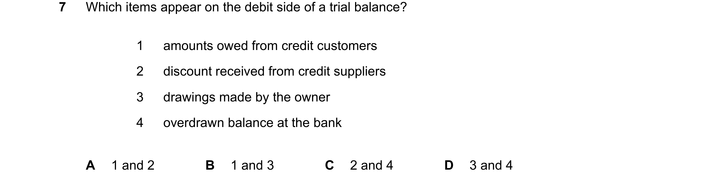 Question 12: Which items appear on the debit side of a trial balance? 1 amounts owed from credit customers 2 discount received from credit suppliers 3 d…
