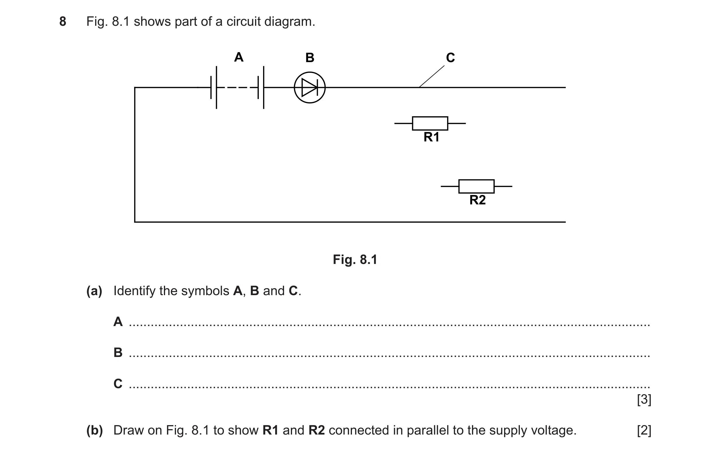 Question 84: Fig. 8.1 shows part of a circuit diagram. A B C R1 R2 Fig. 8.1 (a) Identify the symbols A, B and C. A .....................................…