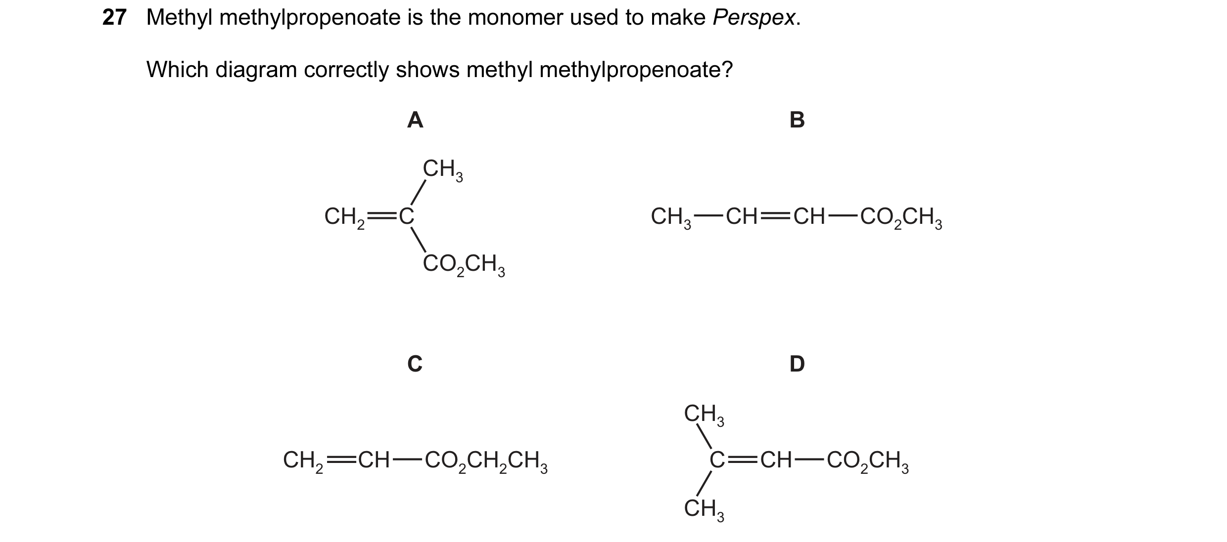 Question 90: Methyl methylpropenoate is the monomer used to make Perspex. Which diagram correctly shows methyl methylpropenoate? A B CH3 CH2 C CH3 CH CH…