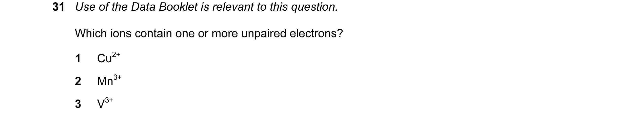 Question 5: Use of the Data Booklet is relevant to this question. Which ions contain one or more unpaired electrons? 1 Cu2+ 2 Mn3+ 3 V3+