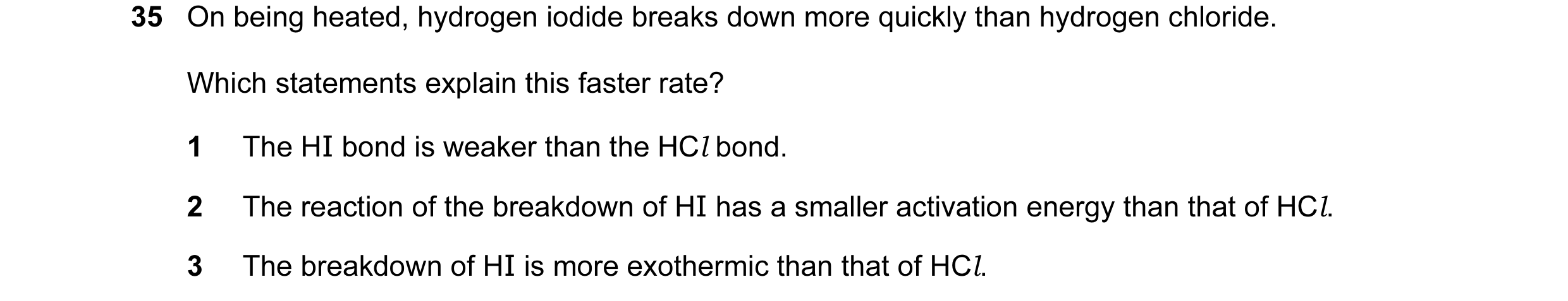Question 60: On being heated, hydrogen iodide breaks down more quickly than hydrogen chloride. Which statements explain this faster rate? 1 The HI bond …