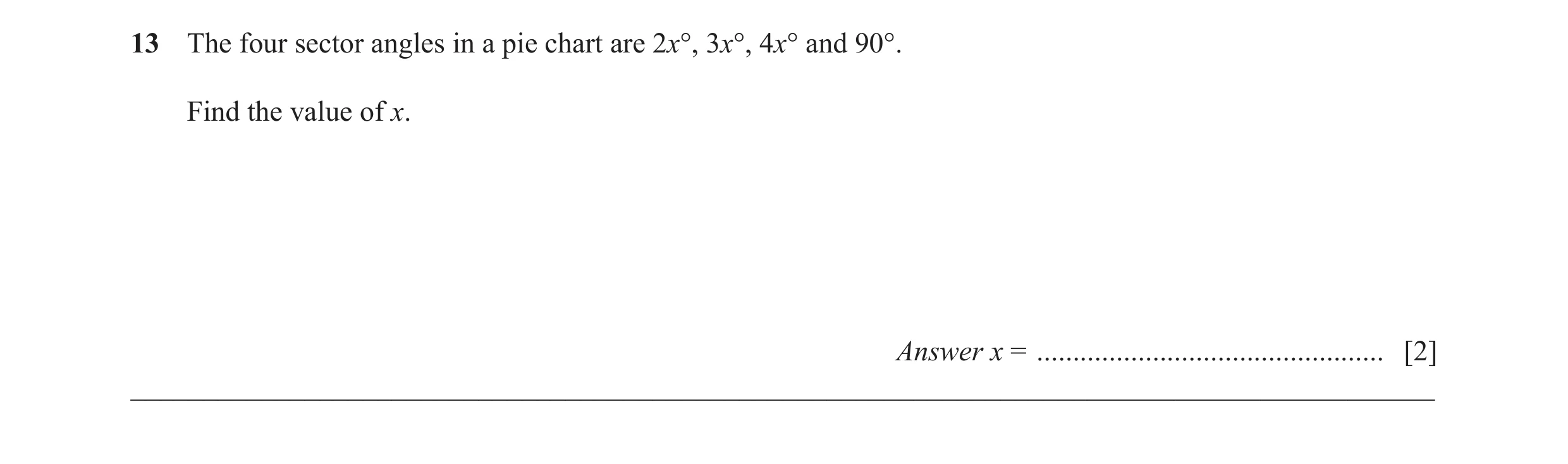 Question 12: The four sector angles in a pie chart are 2x°, 3x°, 4x° and 90°. Find the value of x. Answer x = ..........................................…