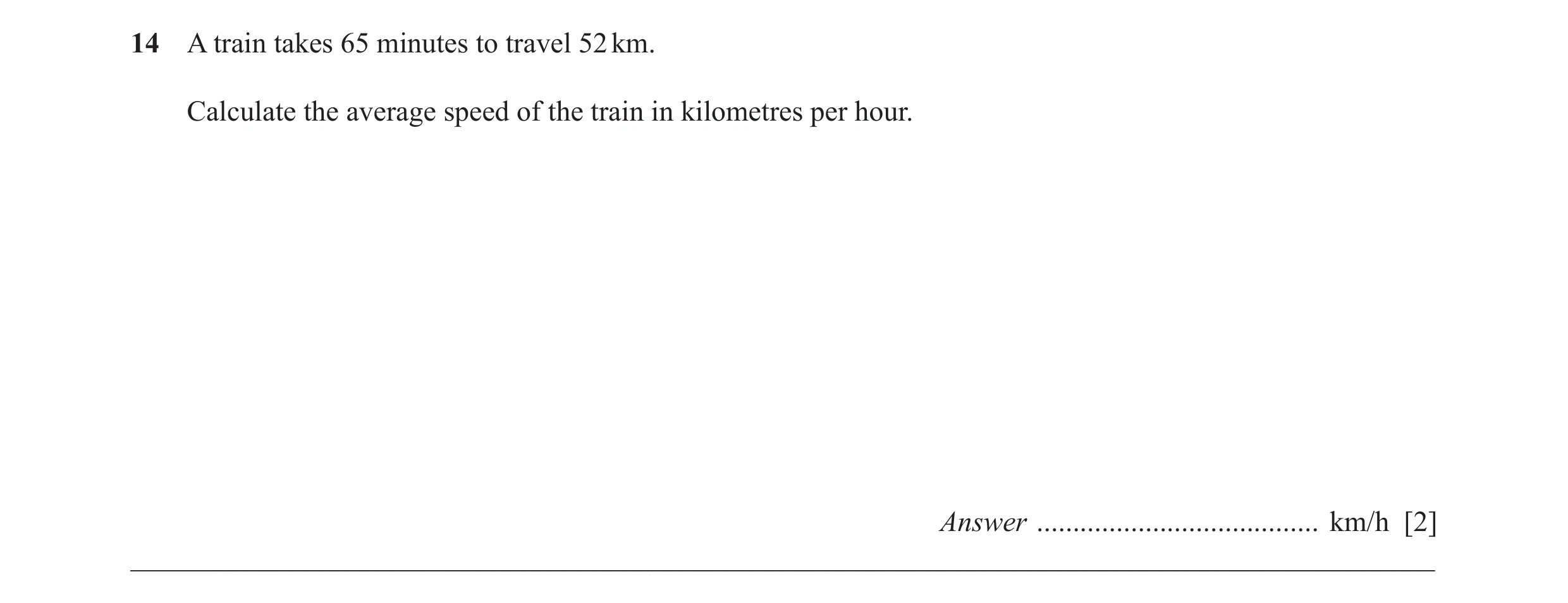 Question 33: A train takes 65 minutes to travel 52 km. Calculate the average speed of the train in kilometres per hour. Answer .........................…