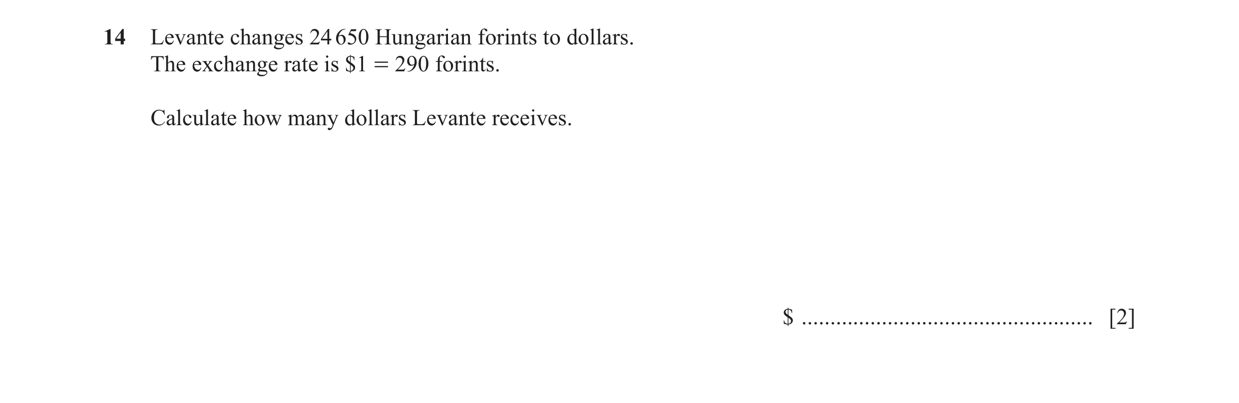 Question 93: Levante changes 24 650 Hungarian forints to dollars. The exchange rate is $1 = 290 forints. Calculate how many dollars Levante receives. $ …