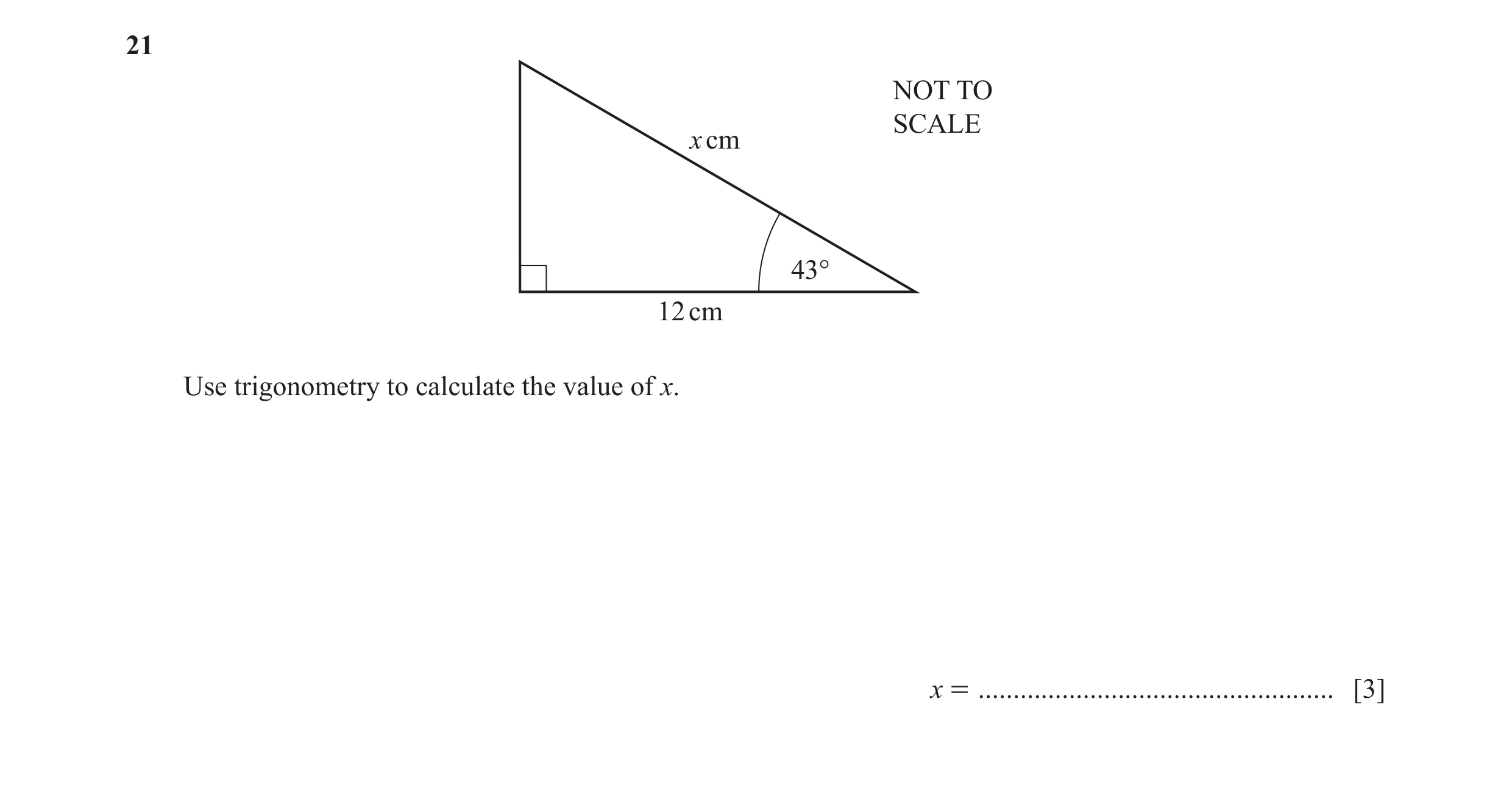 Question 41: NOT TO SCALE x cm 43° 12 cm Use trigonometry to calculate the value of x. x = ................................................... [3]