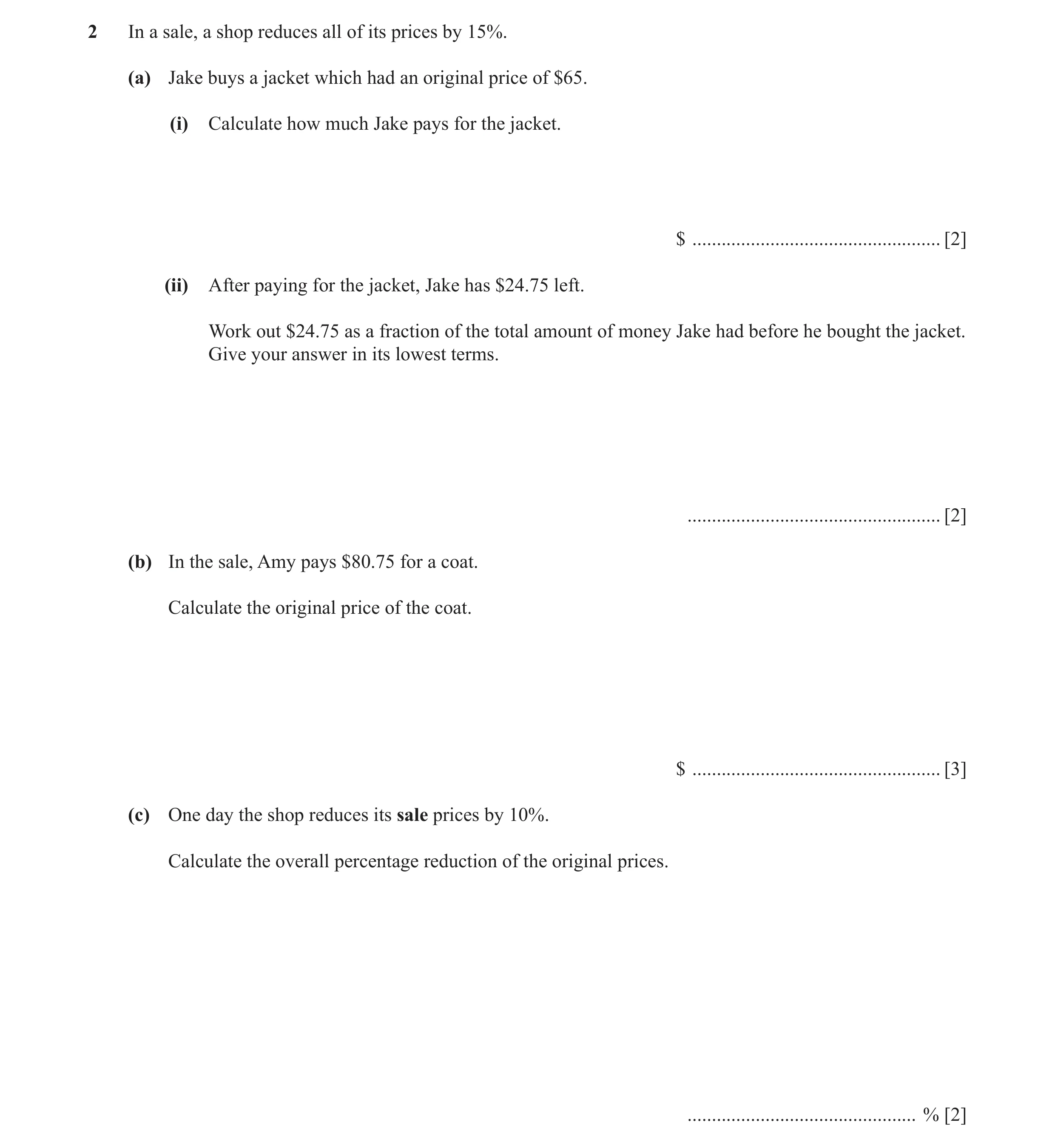 Question 2: In a sale, a shop reduces all of its prices by 15%. (a) Jake buys a jacket which had an original price of $65. (i) Calculate how much Jake …