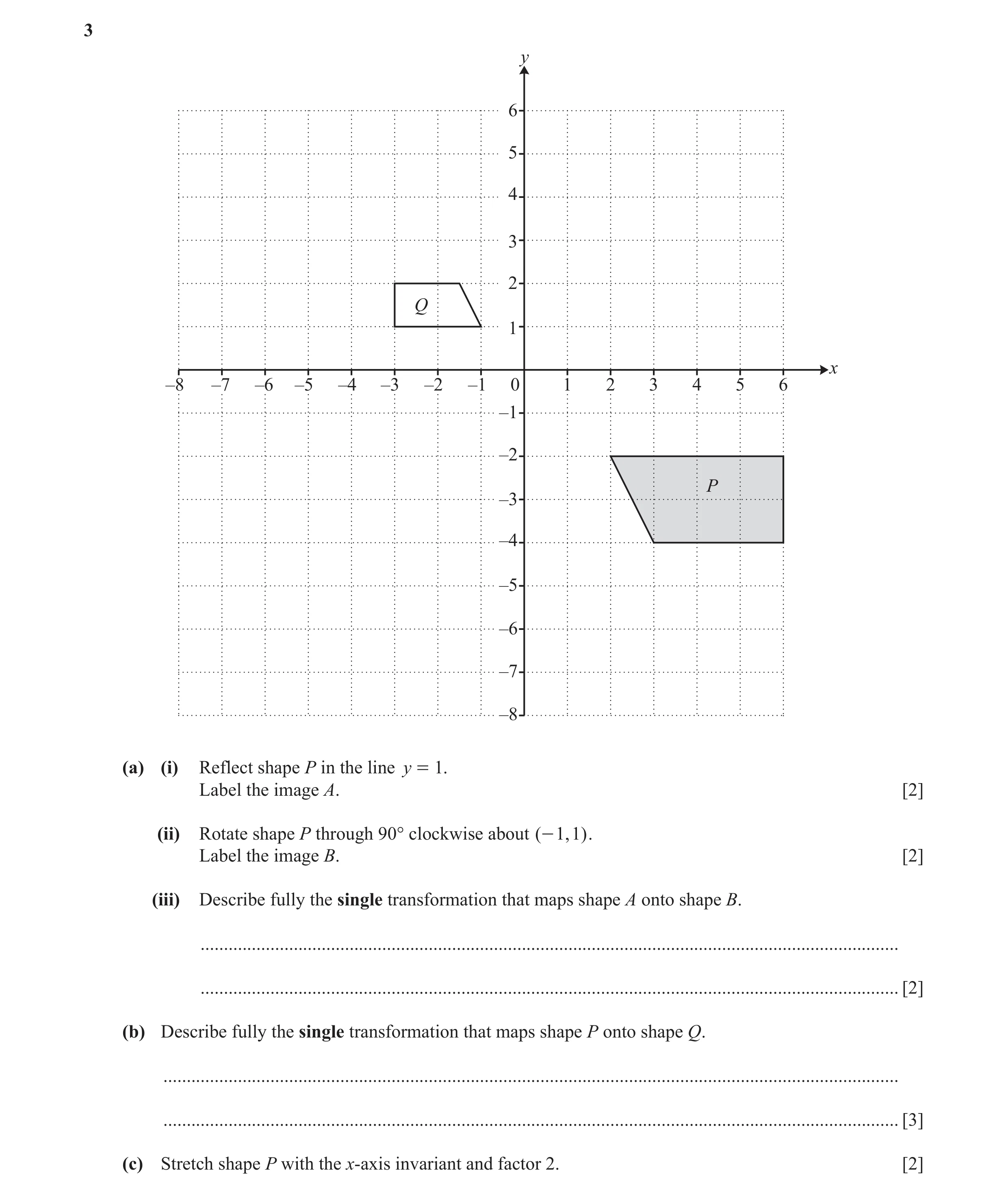 Question 4: y 6 5 4 3 2 Q 1 x –8 –7 –6 –5 –4 –3 –2 –1 0 1 2 3 4 5 6 –1 –2 P –3 –4 –5 –6 –7 –8 (a) (i) Reflect shape P in the line y = 1. Label the imag…