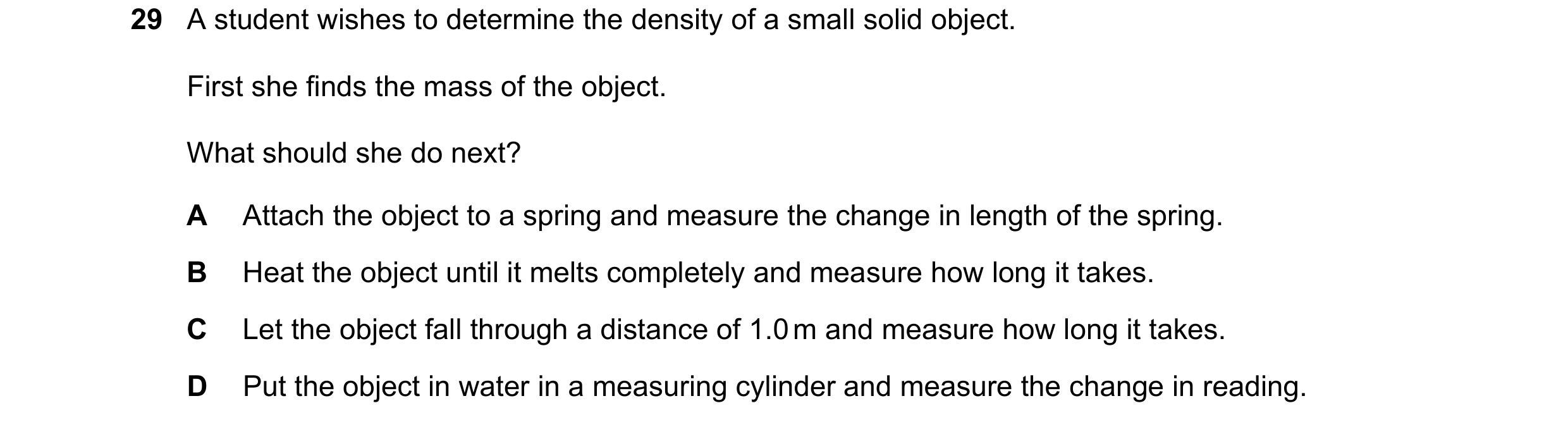 Question 39: A student wishes to determine the density of a small solid object. First she finds the mass of the object. What should she do next? A Attac…