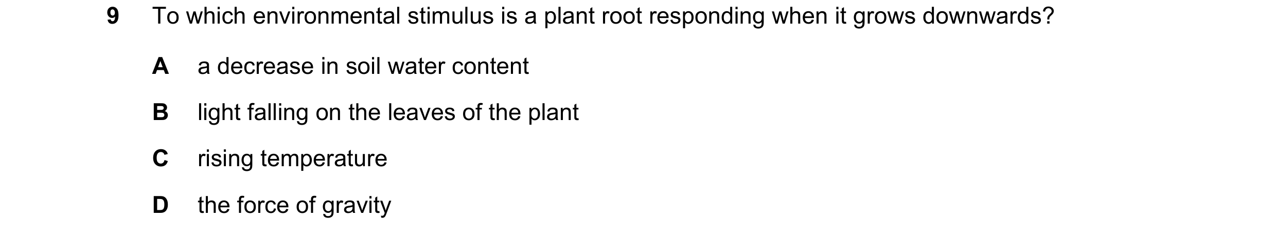 Question 53: To which environmental stimulus is a plant root responding when it grows downwards? A a decrease in soil water content B light falling on t…