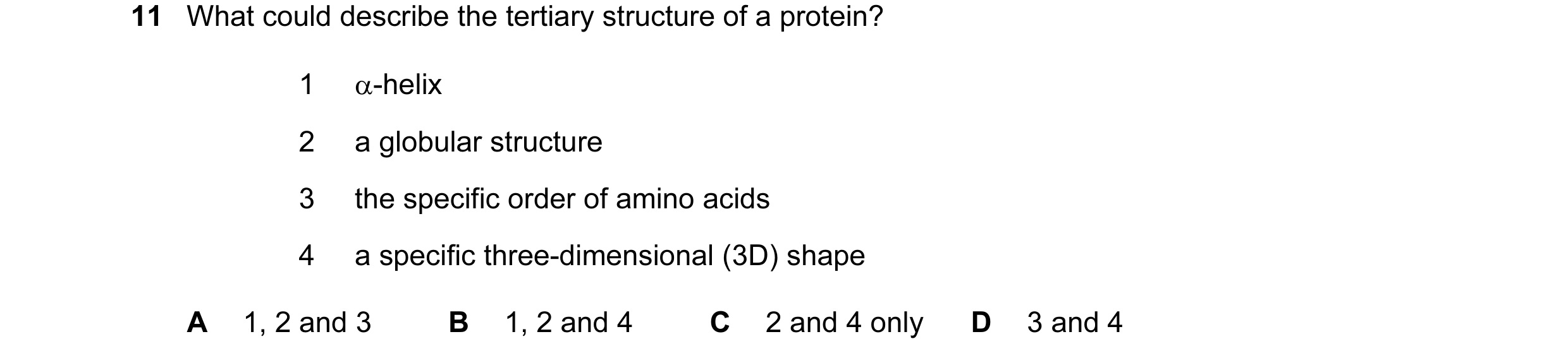 Question 108: What could describe the tertiary structure of a protein? 1 α-helix 2 a globular structure 3 the specific order of amino acids 4 a specific …