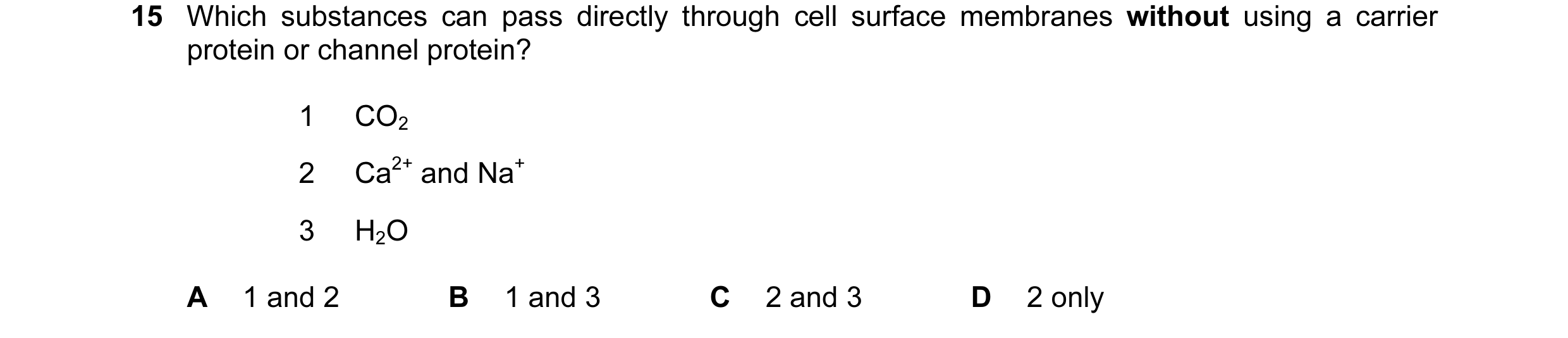 Question 114: Which substances can pass directly through cell surface membranes without using a carrier protein or channel protein? 1 CO2 2 Ca2+ and Na+ …