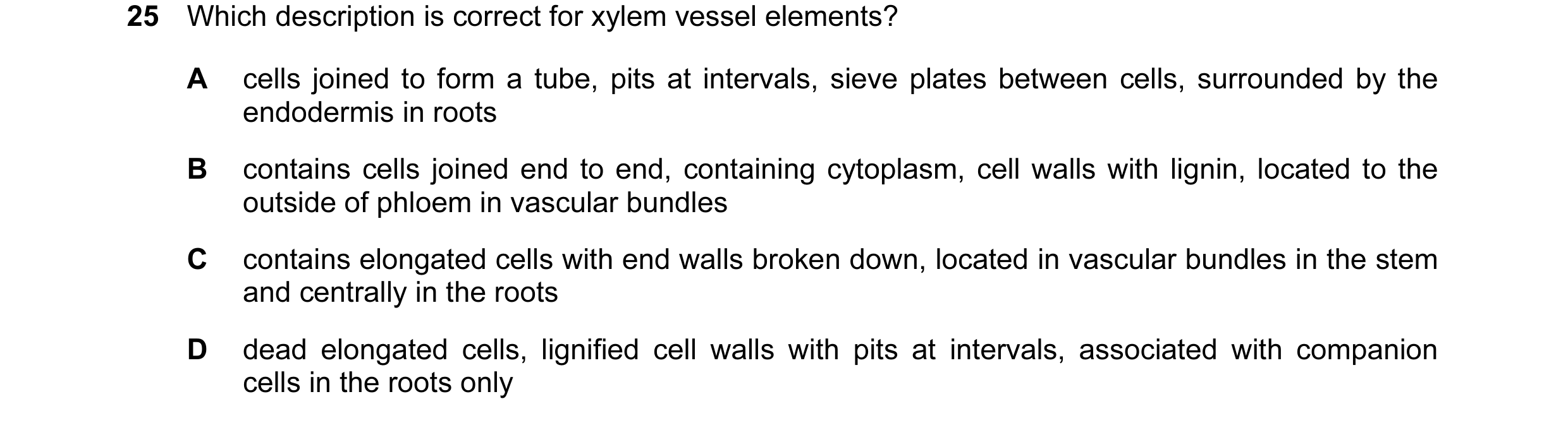 Question 42: Which description is correct for xylem vessel elements? A cells joined to form a tube, pits at intervals, sieve plates between cells, surro…