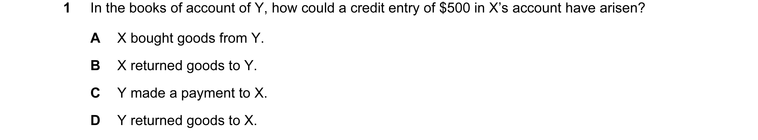 Question 92: In the books of account of Y, how could a credit entry of $500 in X’s account have arisen? A X bought goods from Y. B X returned goods to Y…