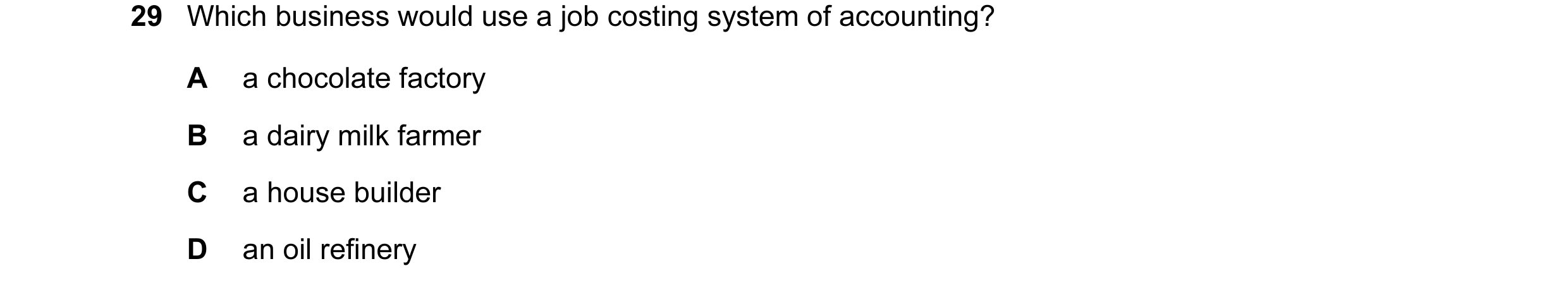 Question 138: Which business would use a job costing system of accounting? A a chocolate factory B a dairy milk farmer C a house builder D an oil refinery